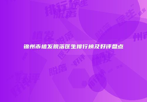 锦州市植发脱落医生排行榜及好评盘点
