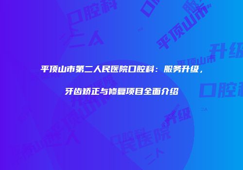 平顶山市第二人民医院口腔科：服务升级，牙齿矫正与修复项目全面介绍