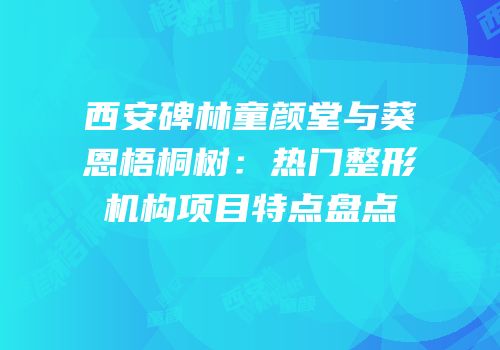 西安碑林童颜堂与葵恩梧桐树：热门整形机构项目特点盘点