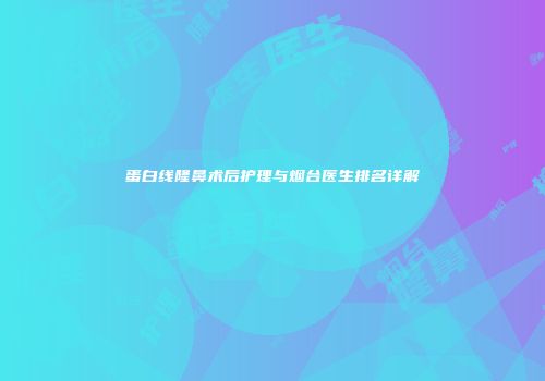 蛋白线隆鼻术后护理与烟台医生排名详解