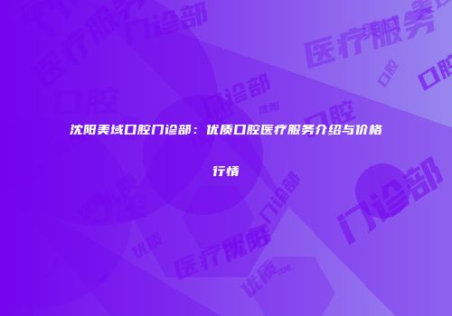 沈阳美域口腔门诊部：优质口腔医疗服务介绍与价格行情