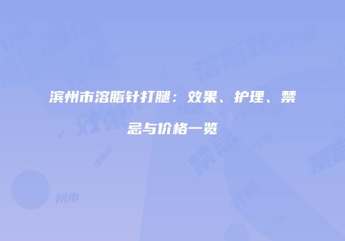 滨州市溶脂针打腿：效果、护理、禁忌与价格一览