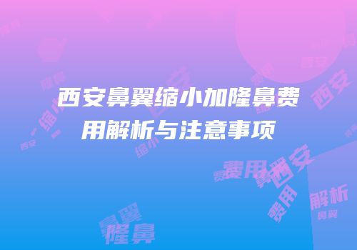 西安鼻翼缩小加隆鼻费用解析与注意事项