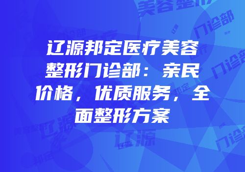 辽源邦定医疗美容整形门诊部：亲民价格，优质服务，全面整形方案