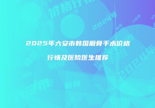 2025年六安市韩国磨骨手术价格行情及医院医生推荐