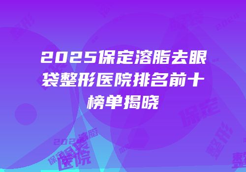 2025保定溶脂去眼袋整形医院排名前十榜单揭晓