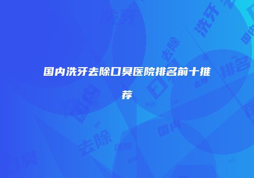 国内洗牙去除口臭医院排名前十推荐