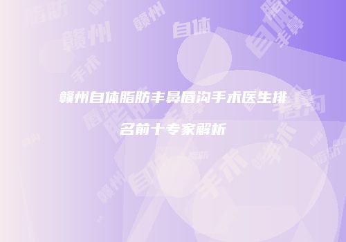 赣州自体脂肪丰鼻唇沟手术医生排名前十专家解析