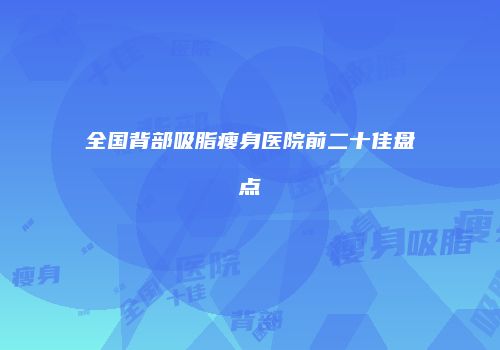 全国背部吸脂瘦身医院前二十佳盘点