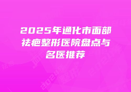 2025年通化市面部祛疤整形医院盘点与名医推荐