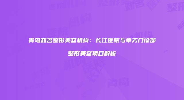 青岛知名整形美容机构：长江医院与幸芳门诊部整形美容项目解析