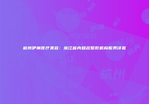 杭州伊琳医疗美容：浙江省内知名整形机构服务详览