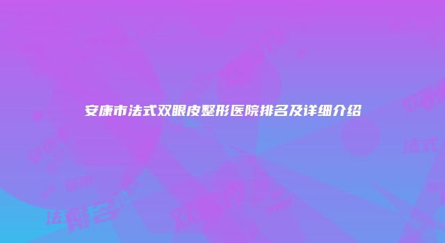 安康市法式双眼皮整形医院排名及详细介绍