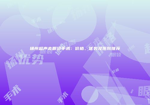 扬州超声去眼袋手术：价格、优势及医院推荐