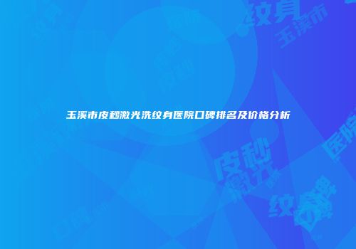 玉溪市皮秒激光洗纹身医院口碑排名及价格分析