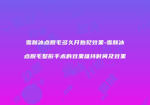雪肤冰点脱毛多久开始见效果-雪肤冰点脱毛整形手术的效果维持时间及效果