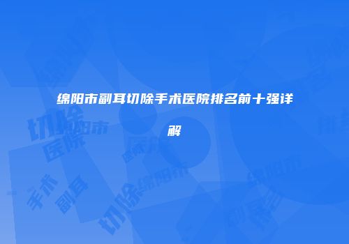 绵阳市副耳切除手术医院排名前十强详解