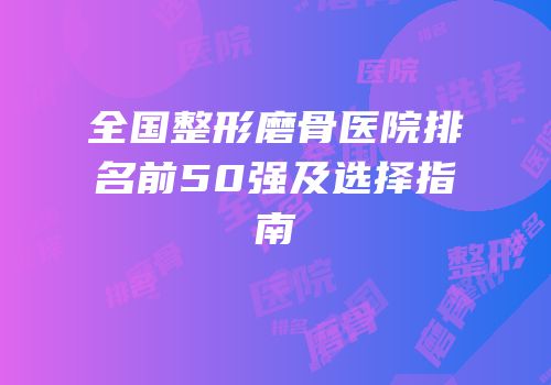 全国整形磨骨医院排名前50强及选择指南