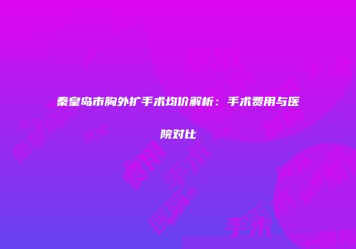 秦皇岛市胸外扩手术均价解析：手术费用与医院对比