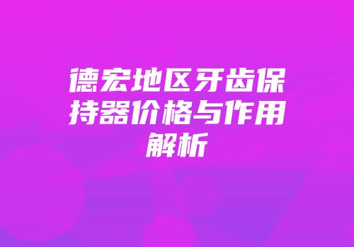德宏地区牙齿保持器价格与作用解析