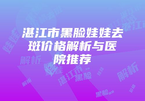 湛江市黑脸娃娃去斑价格解析与医院推荐