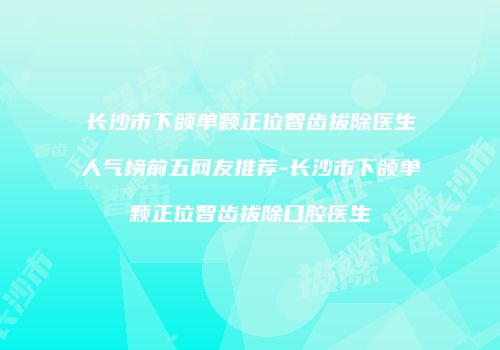 长沙市下颌单颗正位智齿拔除医生人气榜前五网友推荐-长沙市下颌单颗正位智齿拔除口腔医生