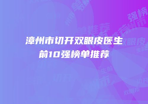 漳州市切开双眼皮医生前10强榜单推荐