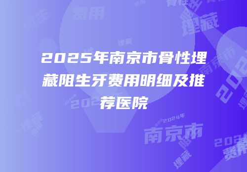 2025年南京市骨性埋藏阻生牙费用明细及推荐医院