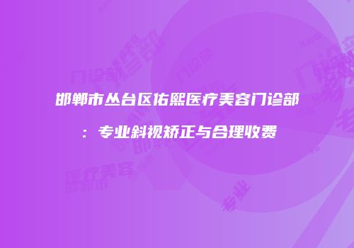 邯郸市丛台区佑熙医疗美容门诊部：专业斜视矫正与合理收费