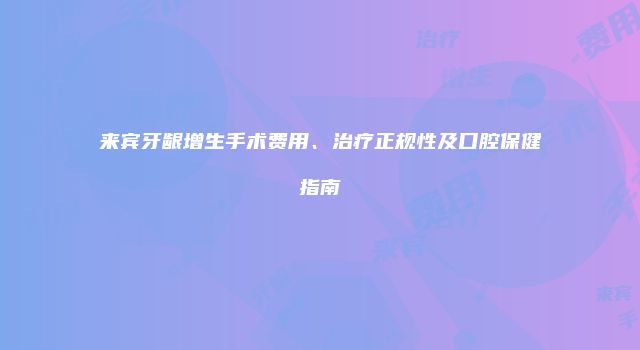 来宾牙龈增生手术费用、治疗正规性及口腔保健指南
