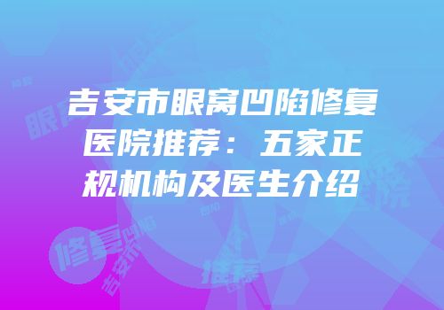 吉安市眼窝凹陷修复医院推荐：五家正规机构及医生介绍