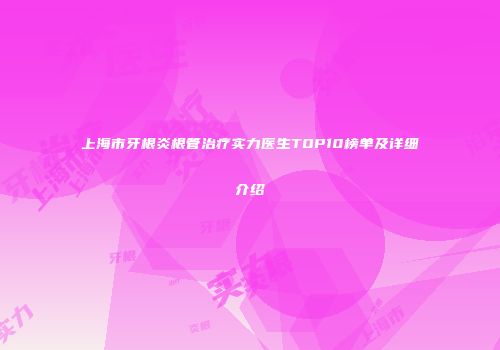 上海市牙根炎根管治疗实力医生TOP10榜单及详细介绍