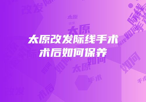 太原改发际线手术术后如何保养