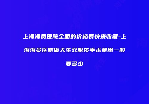 上海海员医院全面的价格表快来收藏-上海海员医院做天生双眼皮手术费用一般要多少