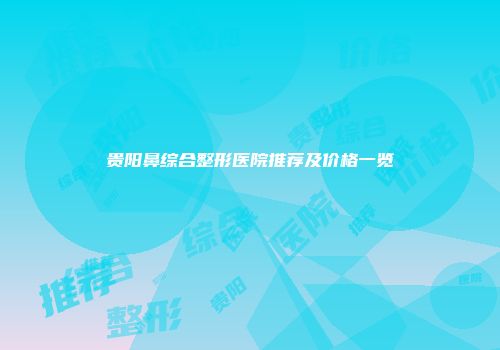 贵阳鼻综合整形医院推荐及价格一览