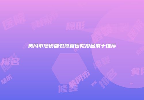 黄冈市隐形唇裂修复医院排名前十推荐