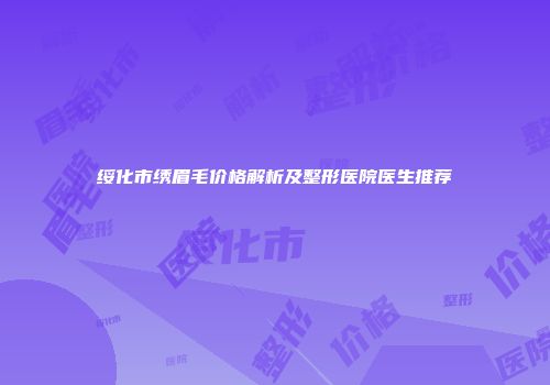 绥化市绣眉毛价格解析及整形医院医生推荐