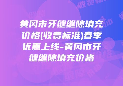 黄冈市牙缝缝隙填充价格(收费标准)春季优惠上线-黄冈市牙缝缝隙填充价格