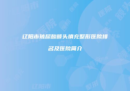 辽阳市玻尿酸额头填充整形医院排名及医院简介