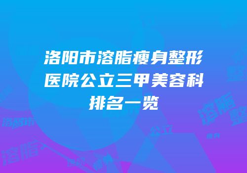 洛阳市溶脂瘦身整形医院公立三甲美容科排名一览