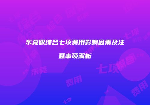 东莞眼综合七项费用影响因素及注意事项解析