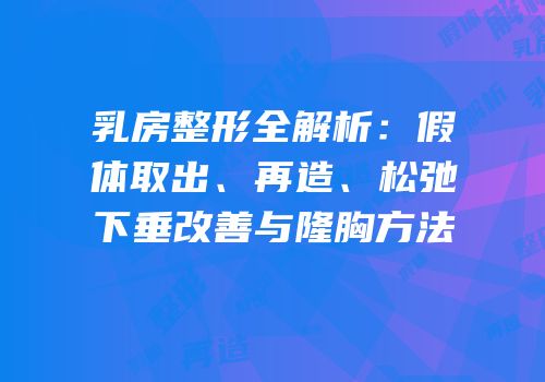 乳房整形全解析：假体取出、再造、松弛下垂改善与隆胸方法
