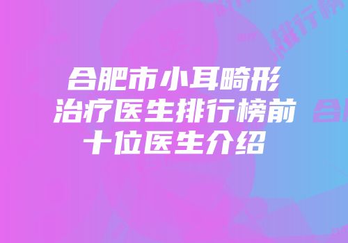 合肥市小耳畸形治疗医生排行榜前十位医生介绍
