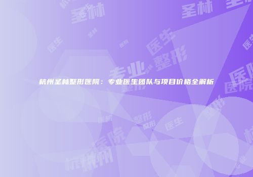 杭州圣林整形医院：专业医生团队与项目价格全解析