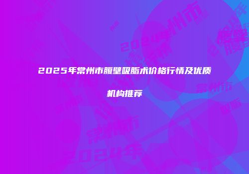 2025年常州市腹壁吸脂术价格行情及优质机构推荐