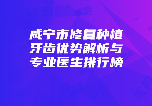 咸宁市修复种植牙齿优势解析与专业医生排行榜