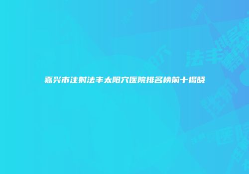 嘉兴市注射法丰太阳穴医院排名榜前十揭晓