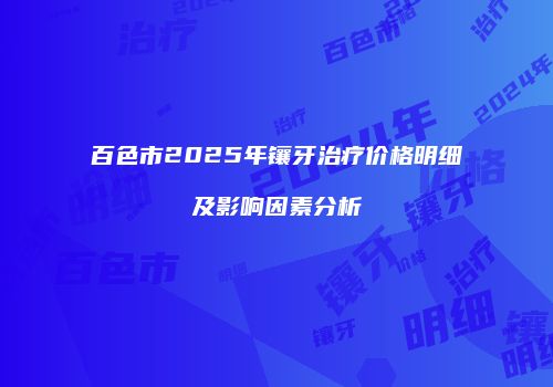 百色市2025年镶牙治疗价格明细及影响因素分析
