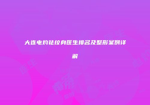 大连电灼祛纹身医生排名及整形案例详解