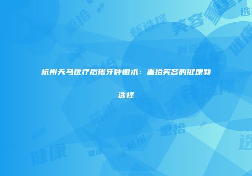 杭州天马医疗后槽牙种植术：重拾笑容的健康新选择
